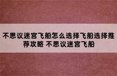 不思议迷宫飞船怎么选择飞船选择推荐攻略 不思议迷宫飞船